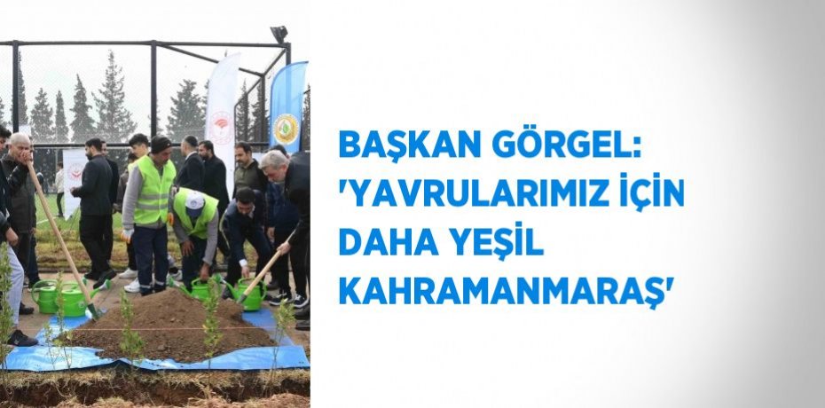 BAŞKAN GÖRGEL: 'YAVRULARIMIZ İÇİN DAHA YEŞİL KAHRAMANMARAŞ'