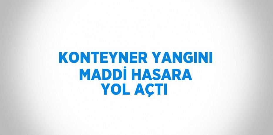 KONTEYNER YANGINI MADDİ HASARA YOL AÇTI