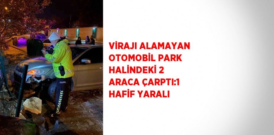 VİRAJI ALAMAYAN OTOMOBİL PARK HALİNDEKİ 2 ARACA ÇARPTI:1 HAFİF YARALI