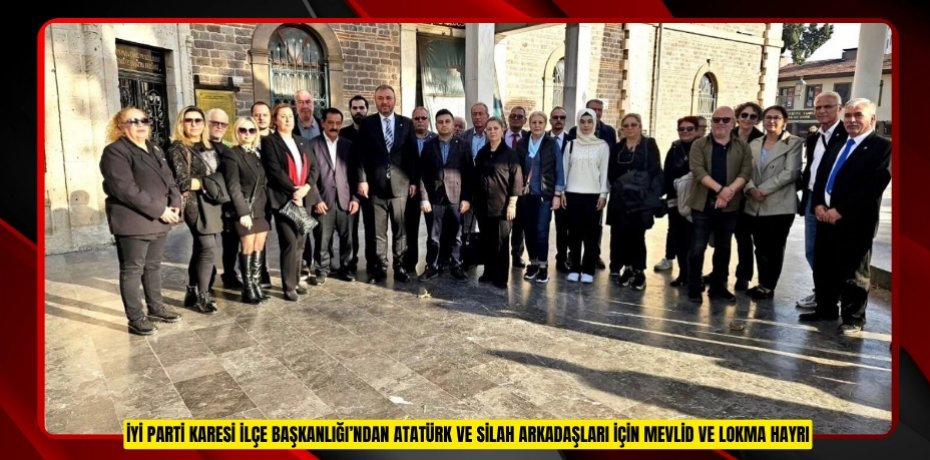 İYİ PARTİ KARESİ İLÇE BAŞKANLIĞI’NDAN ATATÜRK VE SİLAH ARKADAŞLARI İÇİN MEVLİD VE LOKMA HAYRI