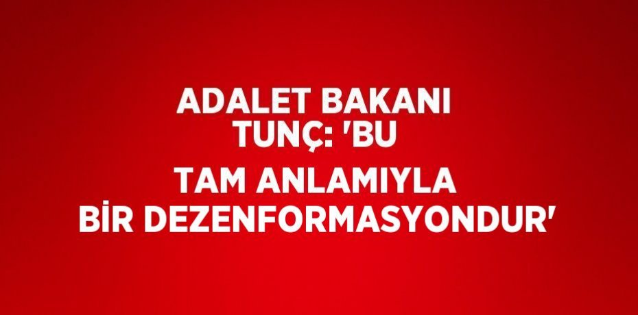 ADALET BAKANI TUNÇ: 'BU TAM ANLAMIYLA BİR DEZENFORMASYONDUR'