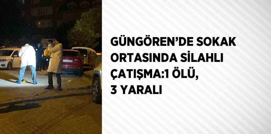 GÜNGÖREN’DE SOKAK ORTASINDA SİLAHLI ÇATIŞMA:1 ÖLÜ, 3 YARALI