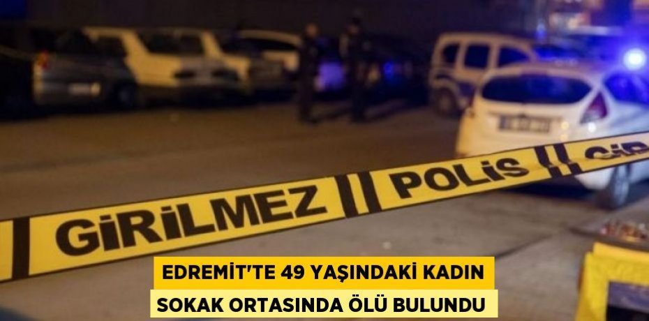 Edremit'te 49 yaşındaki kadın sokak ortasında ölü bulundu