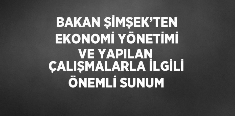 BAKAN ŞİMŞEK’TEN EKONOMİ YÖNETİMİ VE YAPILAN ÇALIŞMALARLA İLGİLİ ÖNEMLİ SUNUM