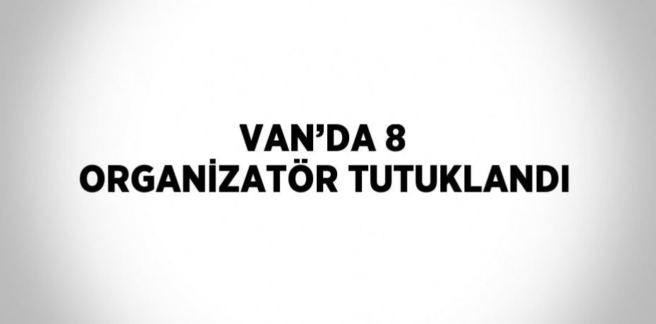 VAN’DA 8 ORGANİZATÖR TUTUKLANDI