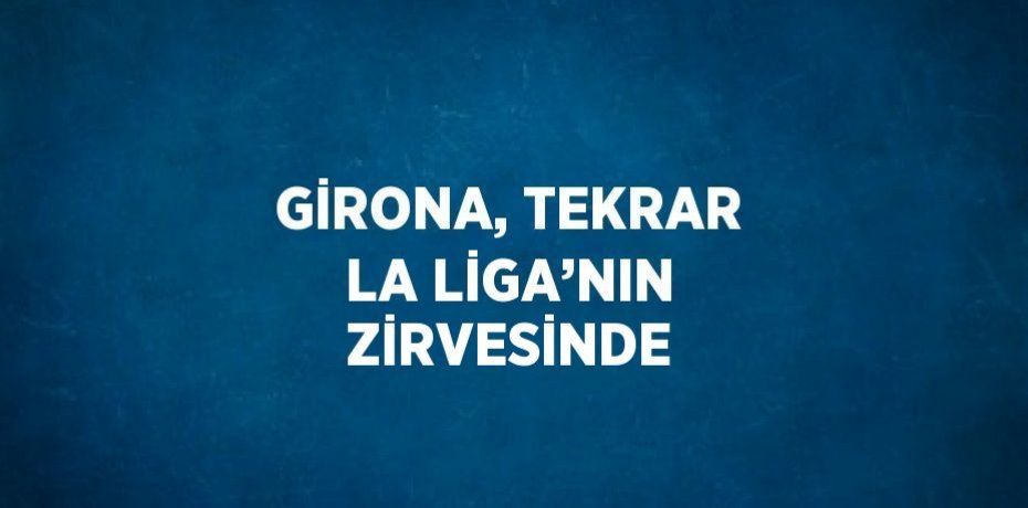 GİRONA, TEKRAR LA LİGA’NIN ZİRVESİNDE