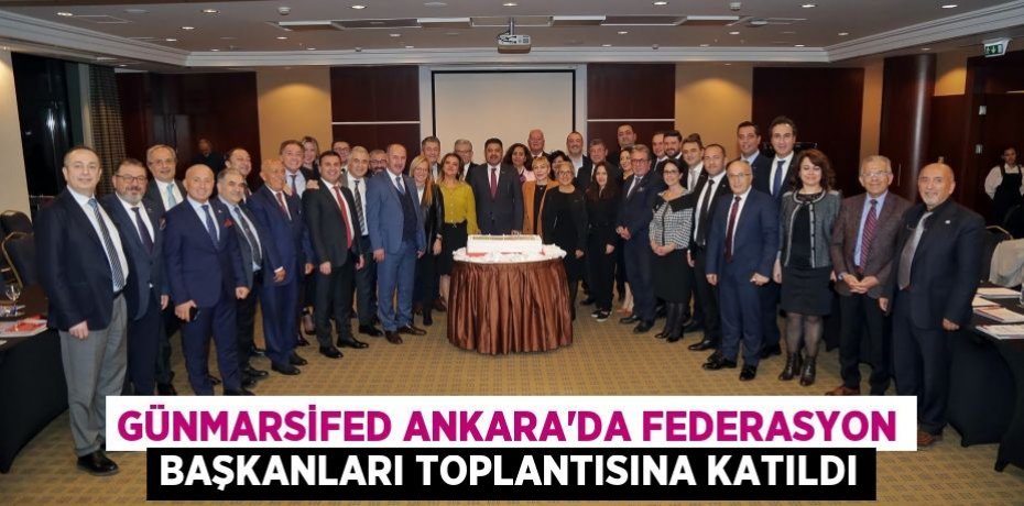 GÜNMARSİFED Ankara’da Federasyon Başkanları Toplantısına Katıldı