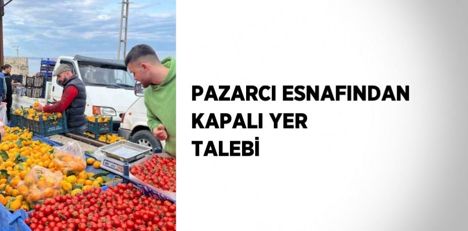 PAZARCI ESNAFINDAN KAPALI YER TALEBİ