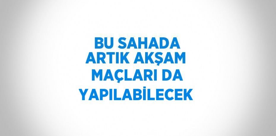 BU SAHADA ARTIK AKŞAM MAÇLARI DA YAPILABİLECEK