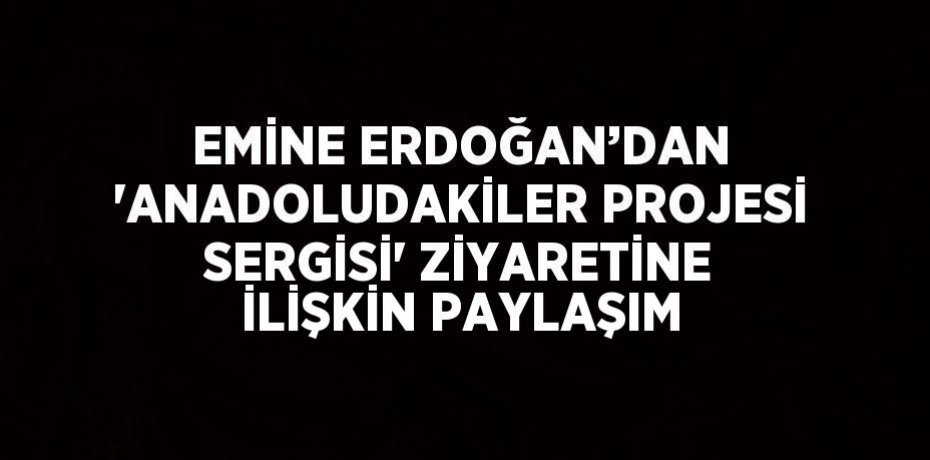 EMİNE ERDOĞAN’DAN 'ANADOLUDAKİLER PROJESİ SERGİSİ' ZİYARETİNE İLİŞKİN PAYLAŞIM
