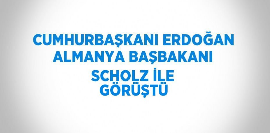 CUMHURBAŞKANI ERDOĞAN ALMANYA BAŞBAKANI SCHOLZ İLE GÖRÜŞTÜ