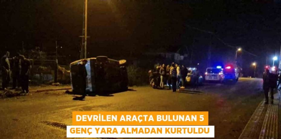 DEVRİLEN ARAÇTA BULUNAN 5 GENÇ YARA ALMADAN KURTULDU