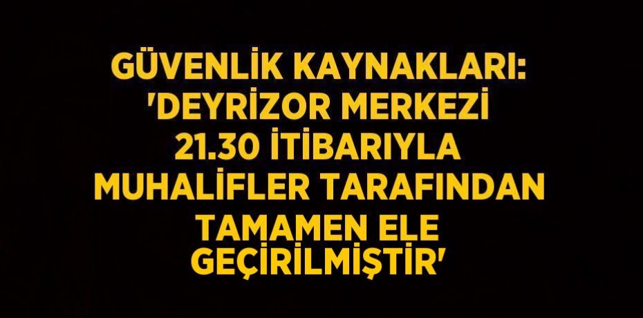GÜVENLİK KAYNAKLARI: 'DEYRİZOR MERKEZİ 21.30 İTİBARIYLA MUHALİFLER TARAFINDAN TAMAMEN ELE GEÇİRİLMİŞTİR'