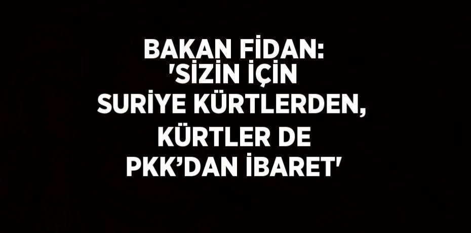 BAKAN FİDAN: 'SİZİN İÇİN SURİYE KÜRTLERDEN, KÜRTLER DE PKK’DAN İBARET'