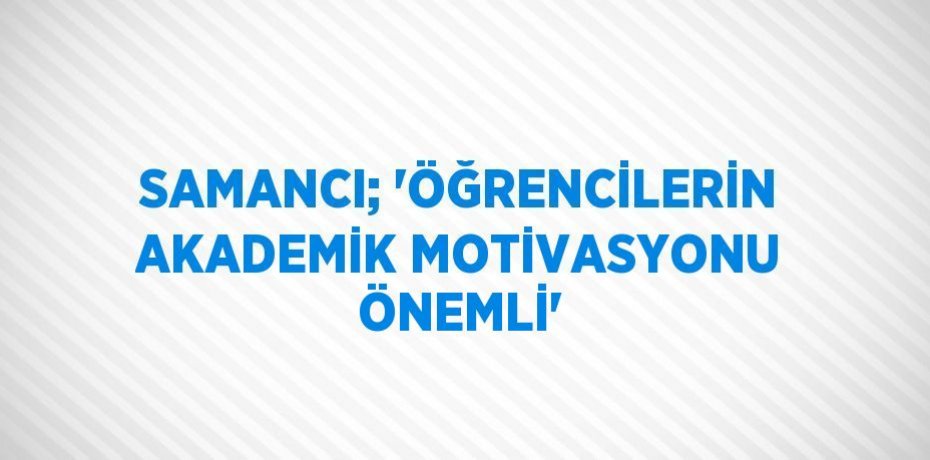 SAMANCI; 'ÖĞRENCİLERİN AKADEMİK MOTİVASYONU ÖNEMLİ'