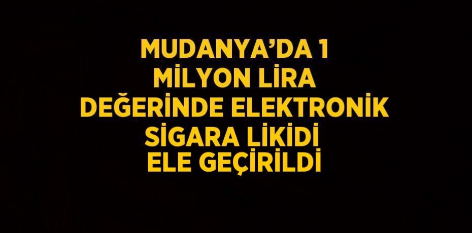MUDANYA’DA 1 MİLYON LİRA DEĞERİNDE ELEKTRONİK SİGARA LİKİDİ ELE GEÇİRİLDİ