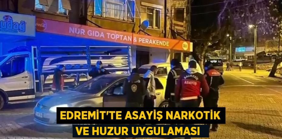 Edremit’te asayiş narkotik ve huzur uygulaması 