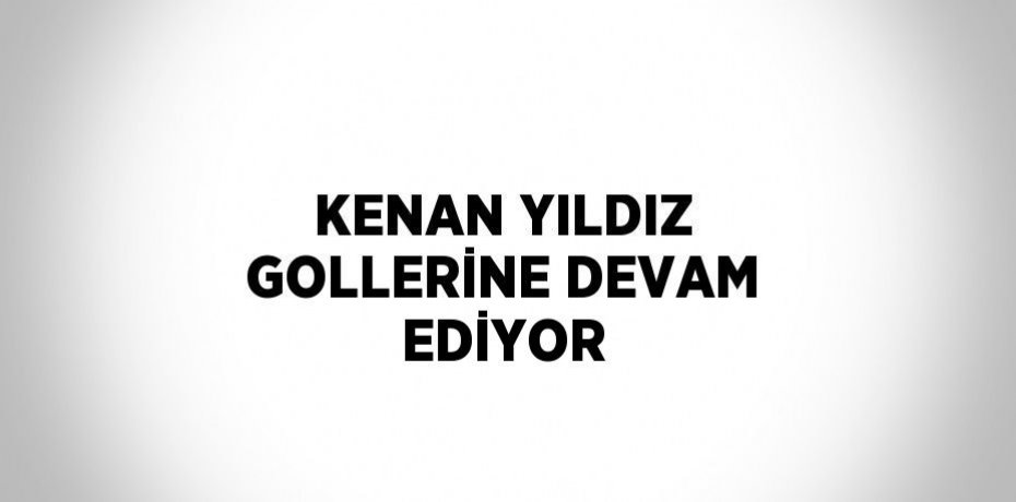 KENAN YILDIZ GOLLERİNE DEVAM EDİYOR