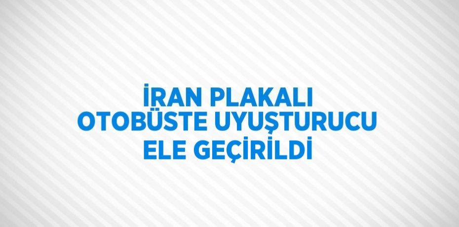İRAN PLAKALI OTOBÜSTE UYUŞTURUCU ELE GEÇİRİLDİ