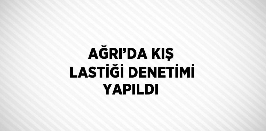 AĞRI’DA KIŞ LASTİĞİ DENETİMİ YAPILDI