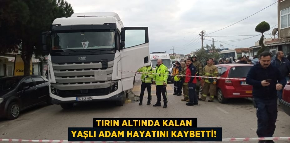 Tırın altında kalan yaşlı adam hayatını kaybetti!