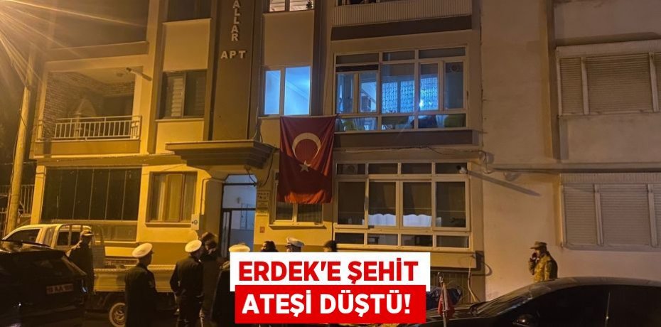 ERDEK’E ŞEHİT ATEŞİ DÜŞTÜ!