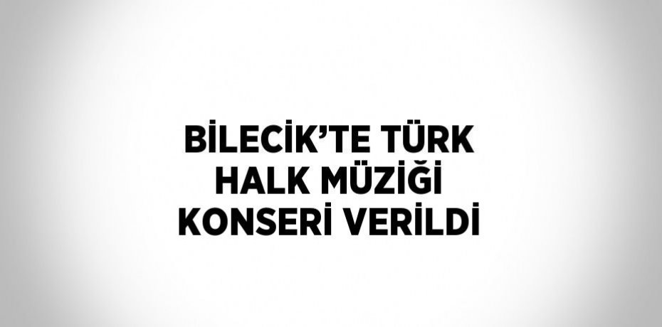 BİLECİK’TE TÜRK HALK MÜZİĞİ KONSERİ VERİLDİ