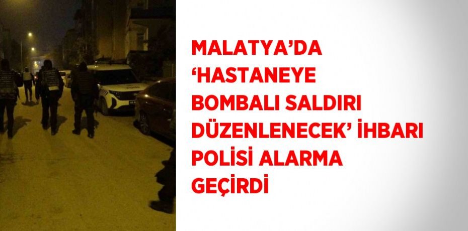 MALATYA’DA ‘HASTANEYE BOMBALI SALDIRI DÜZENLENECEK’ İHBARI POLİSİ ALARMA GEÇİRDİ