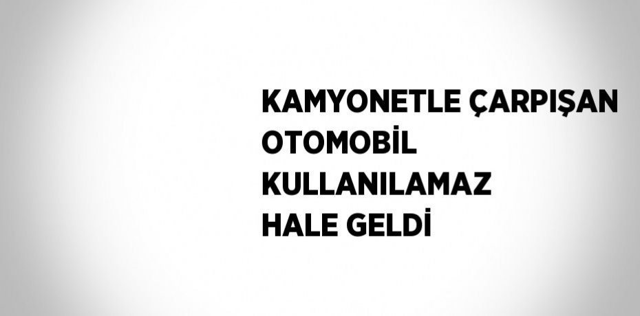 KAMYONETLE ÇARPIŞAN OTOMOBİL KULLANILAMAZ HALE GELDİ