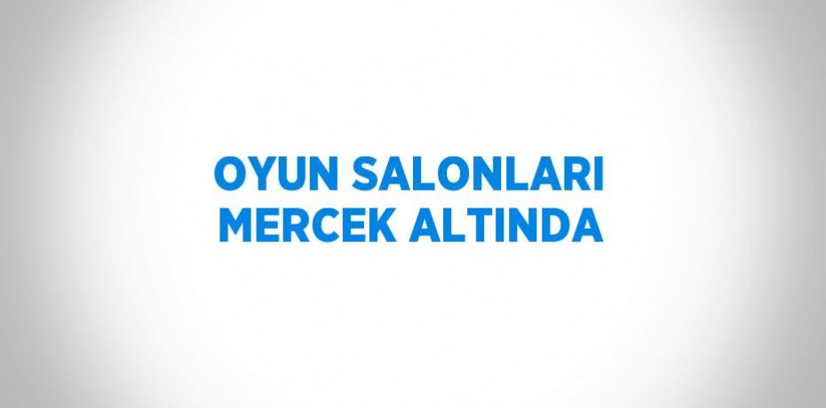 OYUN SALONLARI MERCEK ALTINDA