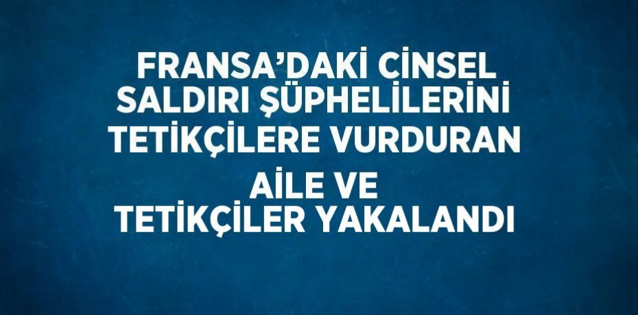 FRANSA’DAKİ CİNSEL SALDIRI ŞÜPHELİLERİNİ TETİKÇİLERE VURDURAN AİLE VE TETİKÇİLER YAKALANDI