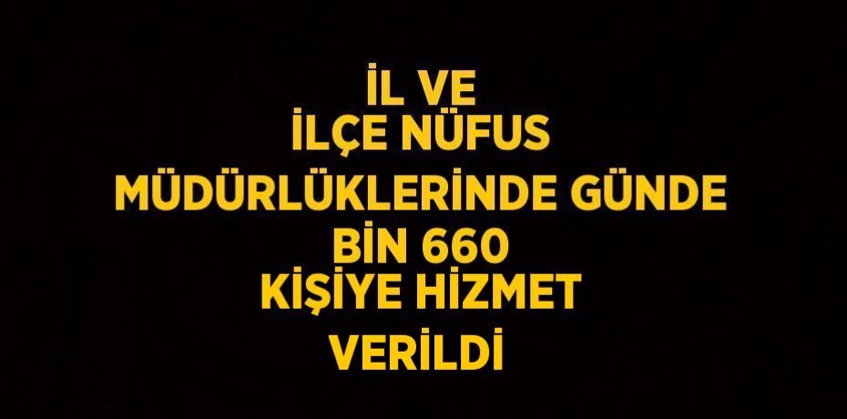İL VE İLÇE NÜFUS MÜDÜRLÜKLERİNDE GÜNDE BİN 660 KİŞİYE HİZMET VERİLDİ