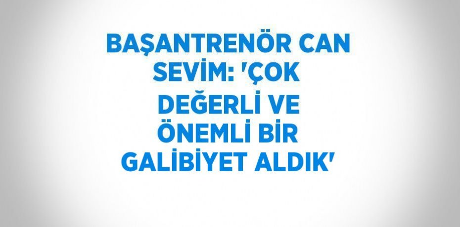 BAŞANTRENÖR CAN SEVİM: 'ÇOK DEĞERLİ VE ÖNEMLİ BİR GALİBİYET ALDIK'