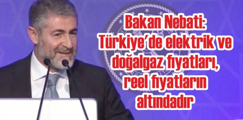 Bakan Nebati: Türkiye'de elektrik ve doğalgaz fiyatları, reel fiyatların altındadır