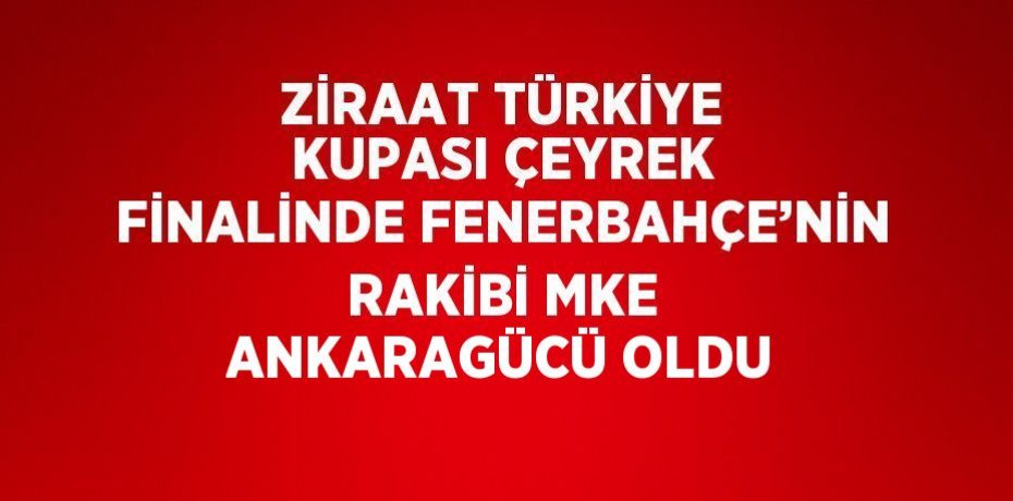 ZİRAAT TÜRKİYE KUPASI ÇEYREK FİNALİNDE FENERBAHÇE’NİN RAKİBİ MKE ANKARAGÜCÜ OLDU