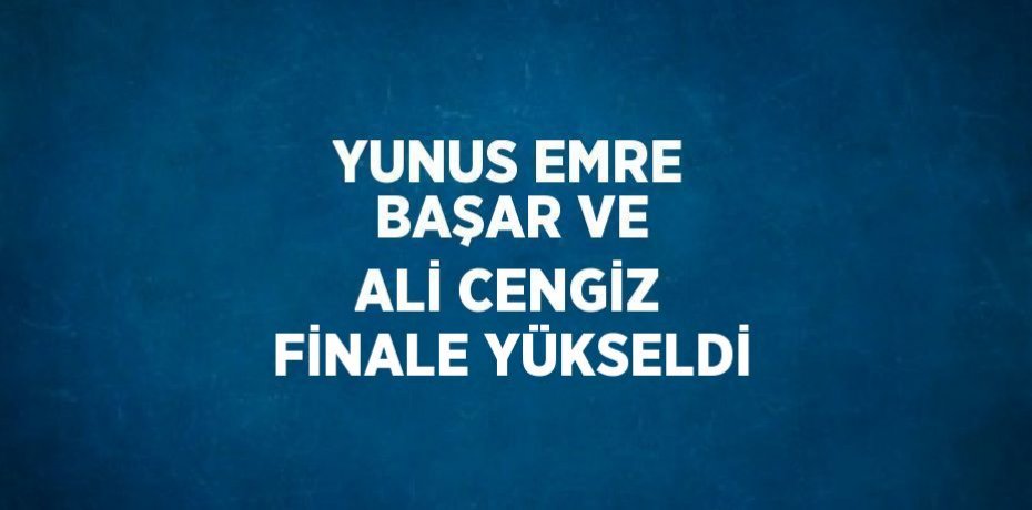 YUNUS EMRE BAŞAR VE ALİ CENGİZ FİNALE YÜKSELDİ