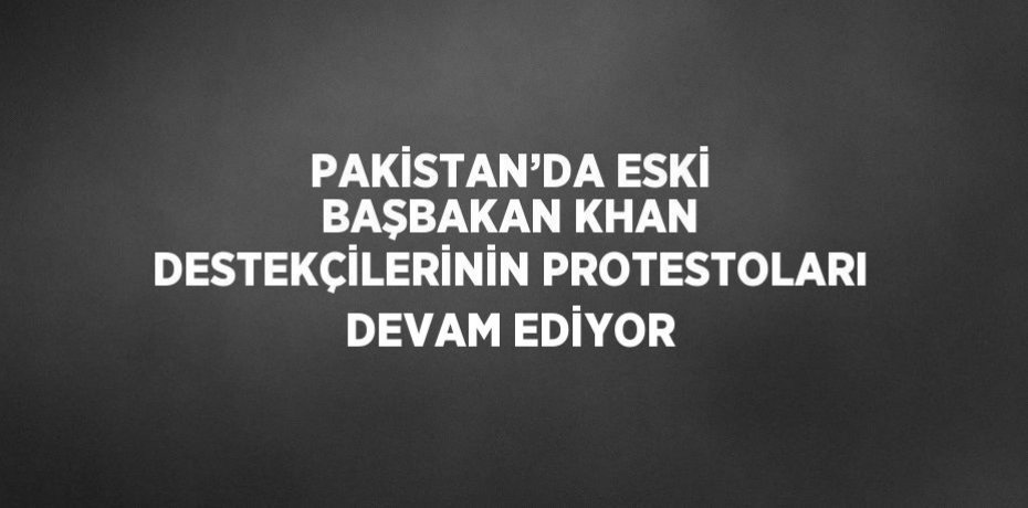 PAKİSTAN’DA ESKİ BAŞBAKAN KHAN DESTEKÇİLERİNİN PROTESTOLARI DEVAM EDİYOR