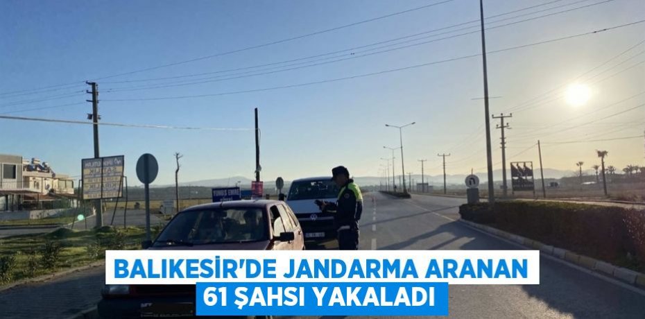 Balıkesir’de jandarma aranan 61 şahsı yakaladı