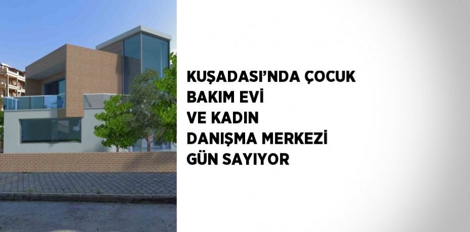 KUŞADASI’NDA ÇOCUK BAKIM EVİ VE KADIN DANIŞMA MERKEZİ GÜN SAYIYOR