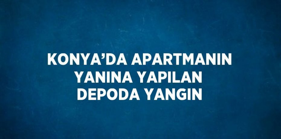 KONYA’DA APARTMANIN YANINA YAPILAN DEPODA YANGIN
