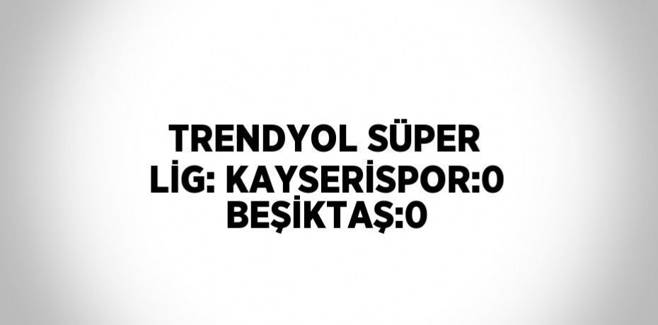 TRENDYOL SÜPER LİG: KAYSERİSPOR:0 BEŞİKTAŞ:0