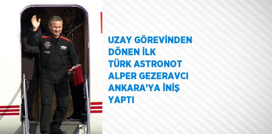 UZAY GÖREVİNDEN DÖNEN İLK TÜRK ASTRONOT ALPER GEZERAVCI ANKARA’YA İNİŞ YAPTI