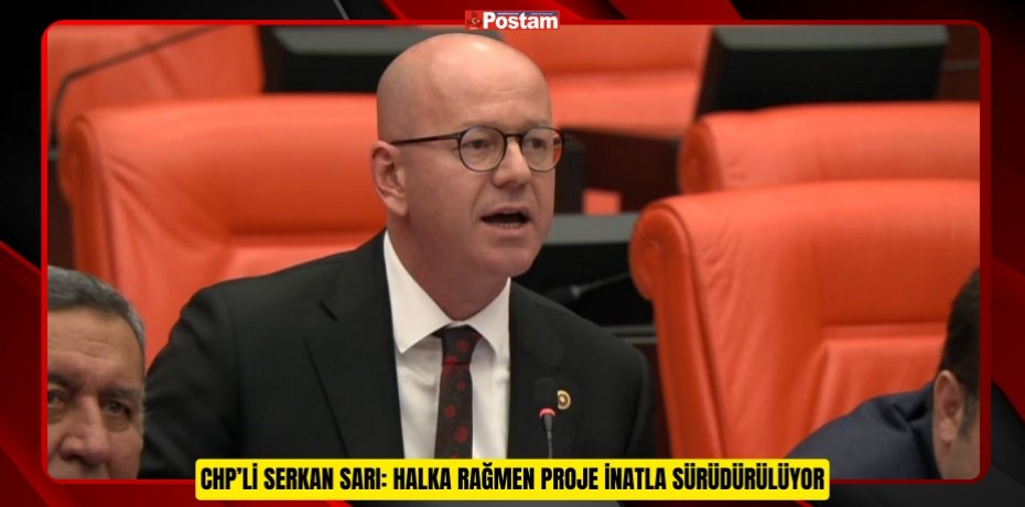 CHP’Lİ SERKAN SARI: HALKA RAĞMEN PROJE İNATLA SÜRÜDÜRÜLÜYOR