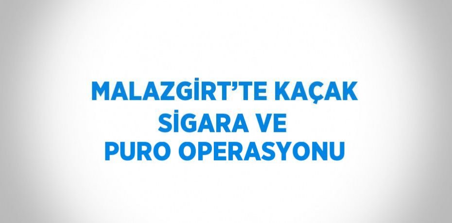 MALAZGİRT’TE KAÇAK SİGARA VE PURO OPERASYONU