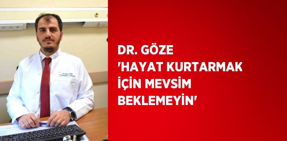 DR. GÖZE 'HAYAT KURTARMAK İÇİN MEVSİM BEKLEMEYİN'