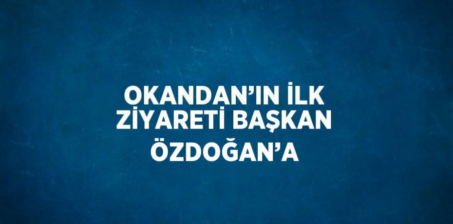 OKANDAN’IN İLK ZİYARETİ BAŞKAN ÖZDOĞAN’A