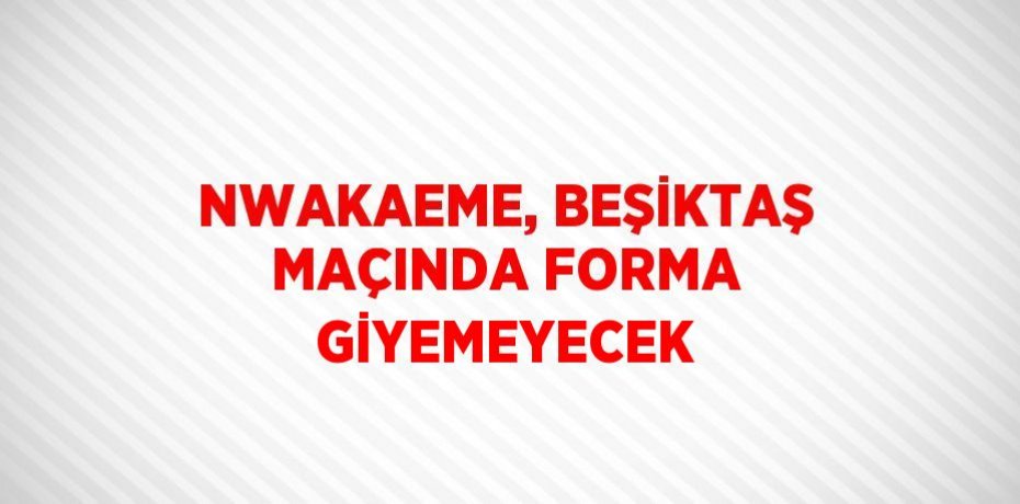 NWAKAEME, BEŞİKTAŞ MAÇINDA FORMA GİYEMEYECEK