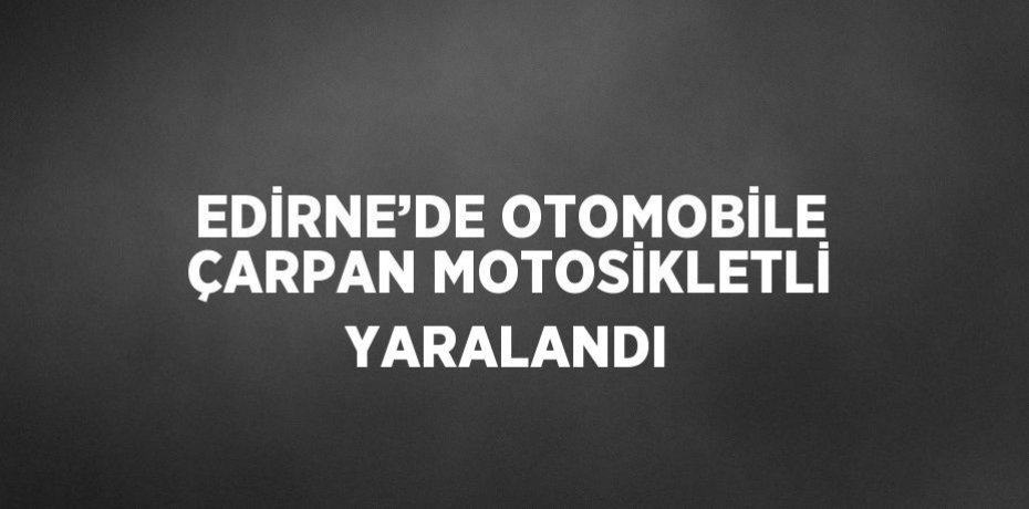 EDİRNE’DE OTOMOBİLE ÇARPAN MOTOSİKLETLİ YARALANDI
