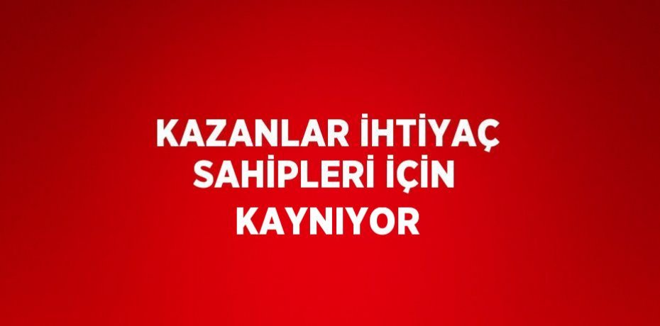 KAZANLAR İHTİYAÇ SAHİPLERİ İÇİN KAYNIYOR