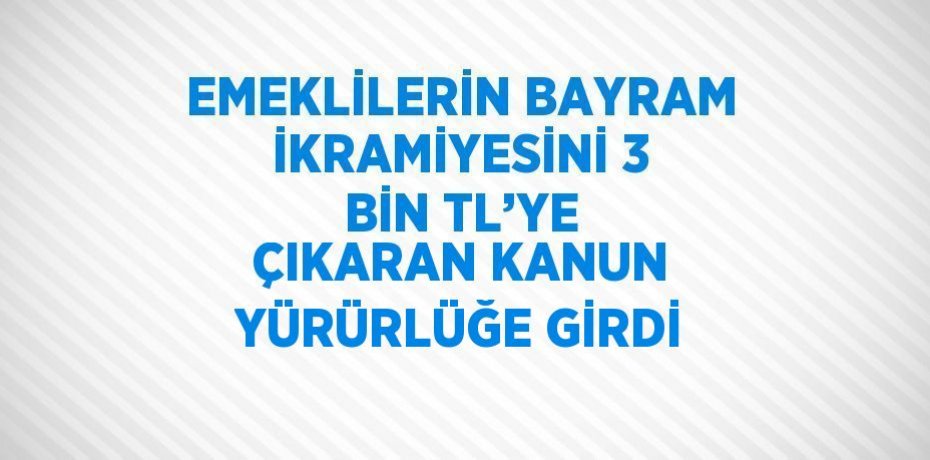 EMEKLİLERİN BAYRAM İKRAMİYESİNİ 3 BİN TL’YE ÇIKARAN KANUN YÜRÜRLÜĞE GİRDİ